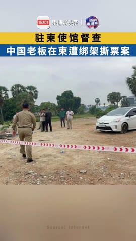 中国驻柬使馆督查“中国老板在柬遭撕票案” ！