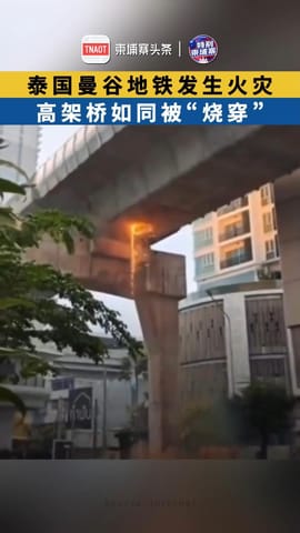 泰国曼谷地铁发生火灾 高架桥如同被“烧穿”